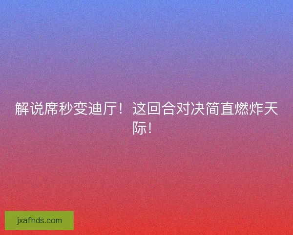解说席秒变迪厅！这回合对决简直燃炸天际！