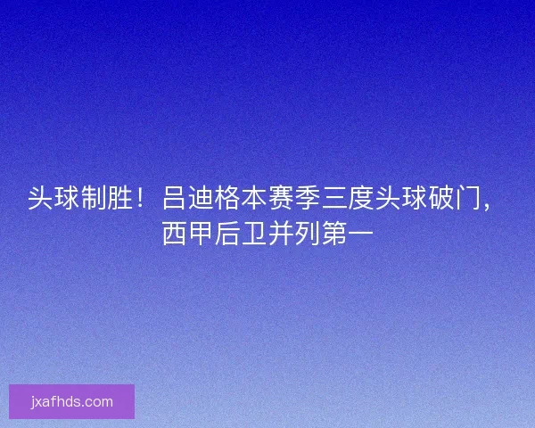 头球制胜！吕迪格本赛季三度头球破门，西甲后卫并列第一