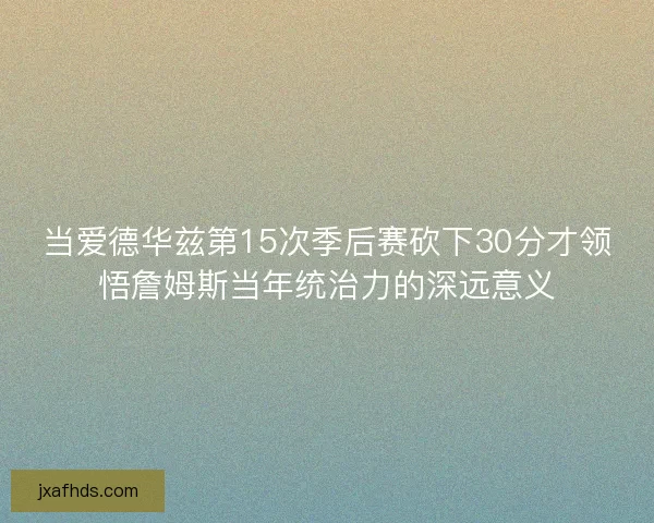 当爱德华兹第15次季后赛砍下30分才领悟詹姆斯当年统治力的深远意义