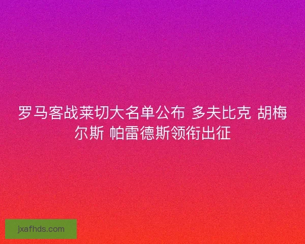 罗马客战莱切大名单公布 多夫比克 胡梅尔斯 帕雷德斯领衔出征