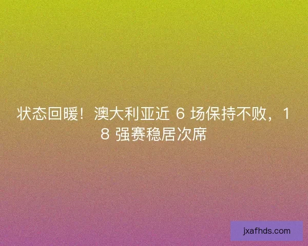 状态回暖！澳大利亚近 6 场保持不败，18 强赛稳居次席
