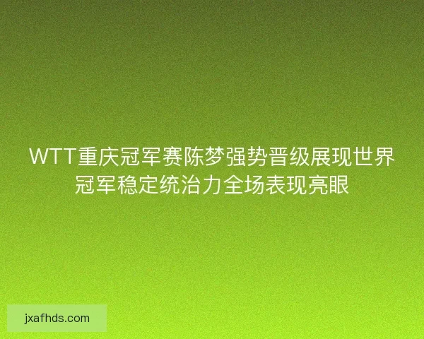 WTT重庆冠军赛陈梦强势晋级展现世界冠军稳定统治力全场表现亮眼 WTT重庆冠军赛陈梦强势晋级展现世界冠军稳定统治力全场表现亮眼