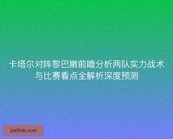 卡塔尔对阵黎巴嫩前瞻分析两队实力战术与比赛看点全解析深度预测 卡塔尔对阵黎巴嫩前瞻分析两队实力战术与比赛看点全解析深度预测
