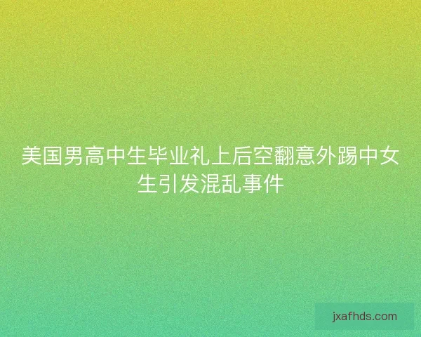 美国男高中生毕业礼上后空翻意外踢中女生引发混乱事件
