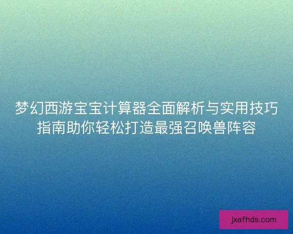 梦幻西游宝宝计算器全面解析与实用技巧指南助你轻松打造最强召唤兽阵容 梦幻西游宝宝计算器全面解析与实用技巧指南助你轻松打造最强召唤兽阵容
