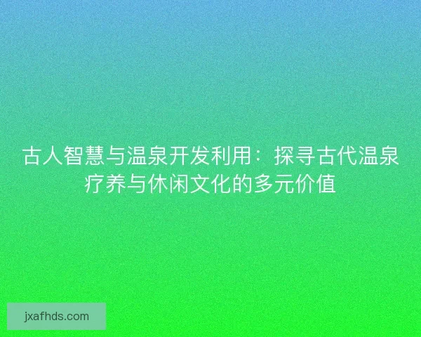 古人智慧与温泉开发利用：探寻古代温泉疗养与休闲文化的多元价值