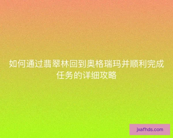 如何通过翡翠林回到奥格瑞玛并顺利完成任务的详细攻略