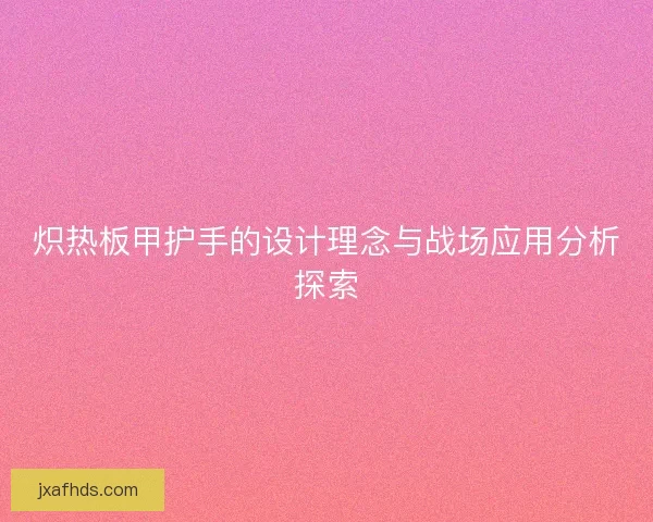 炽热板甲护手的设计理念与战场应用分析探索