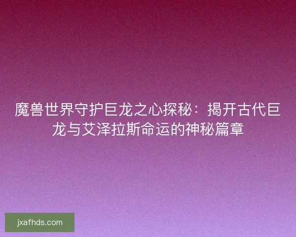 魔兽世界守护巨龙之心探秘：揭开古代巨龙与艾泽拉斯命运的神秘篇章