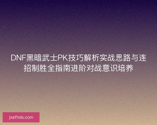 DNF黑暗武士PK技巧解析实战思路与连招制胜全指南进阶对战意识培养