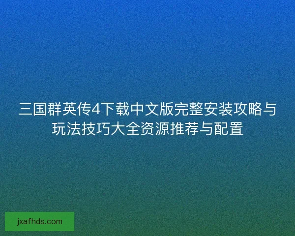 三国群英传4下载中文版完整安装攻略与玩法技巧大全资源推荐与配置