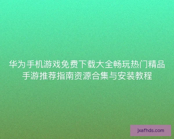 华为手机游戏免费下载大全畅玩热门精品手游推荐指南资源合集与安装教程
