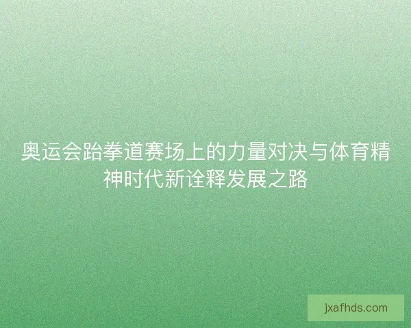奥运会跆拳道赛场上的力量对决与体育精神时代新诠释发展之路