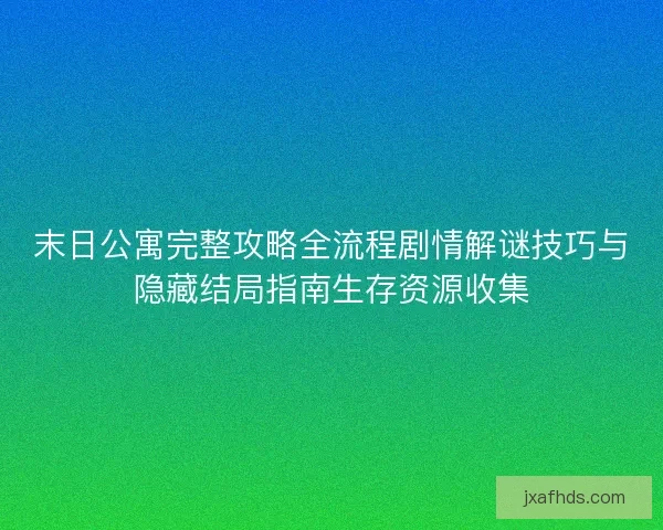 末日公寓完整攻略全流程剧情解谜技巧与隐藏结局指南生存资源收集