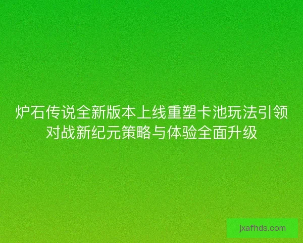 炉石传说全新版本上线重塑卡池玩法引领对战新纪元策略与体验全面升级