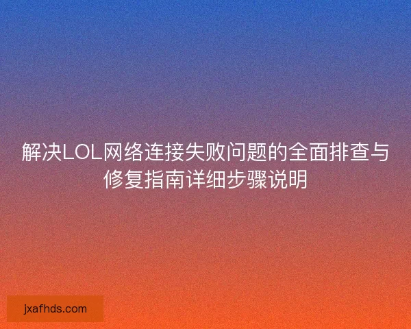 解决LOL网络连接失败问题的全面排查与修复指南详细步骤说明