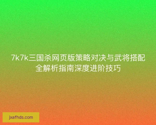 7k7k三国杀网页版策略对决与武将搭配全解析指南深度进阶技巧