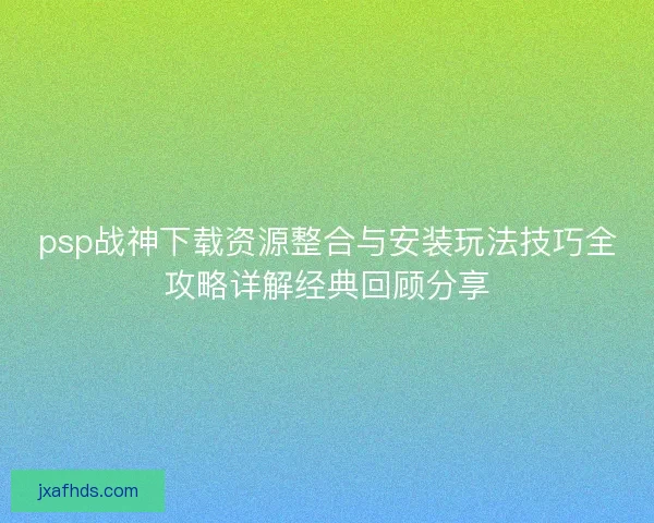 psp战神下载资源整合与安装玩法技巧全攻略详解经典回顾分享