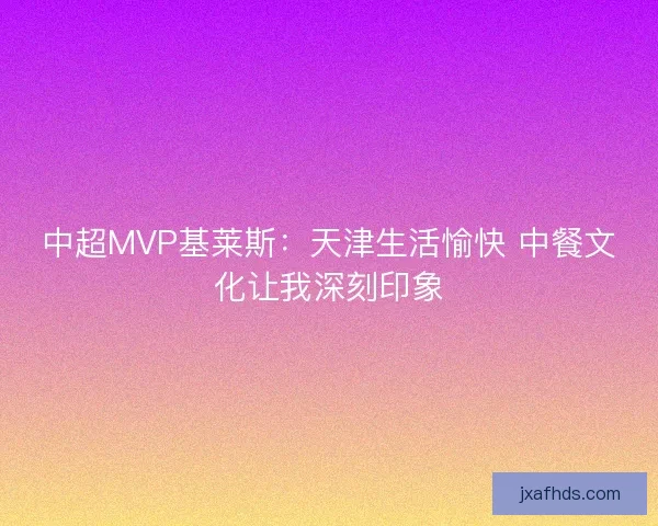 中超MVP基莱斯：天津生活愉快 中餐文化让我深刻印象
