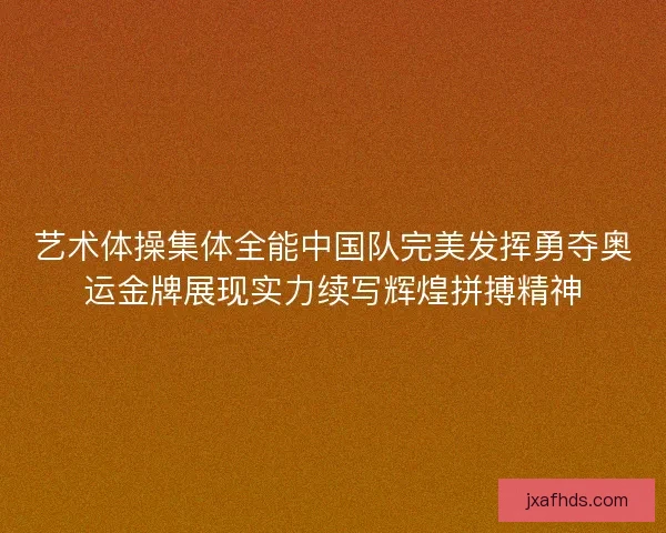 艺术体操集体全能中国队完美发挥勇夺奥运金牌展现实力续写辉煌拼搏精神