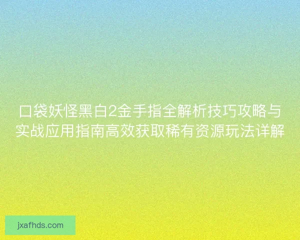 口袋妖怪黑白2金手指全解析技巧攻略与实战应用指南高效获取稀有资源玩法详解 口袋妖怪黑白2金手指全解析技巧攻略与实战应用指南高效获取稀有资源玩法详解