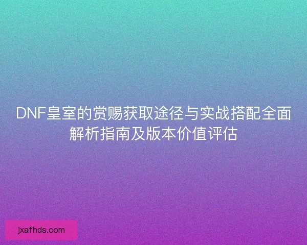 DNF皇室的赏赐获取途径与实战搭配全面解析指南及版本价值评估