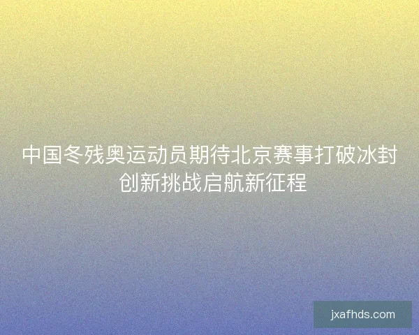 中国冬残奥运动员期待北京赛事打破冰封 创新挑战启航新征程 中国冬残奥运动员期待北京赛事打破冰封 创新挑战启航新征程