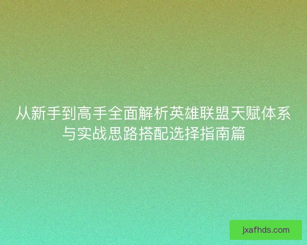 从新手到高手全面解析英雄联盟天赋体系与实战思路搭配选择指南篇 从新手到高手全面解析英雄联盟天赋体系与实战思路搭配选择指南篇