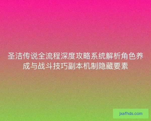 圣洁传说全流程深度攻略系统解析角色养成与战斗技巧副本机制隐藏要素 圣洁传说全流程深度攻略系统解析角色养成与战斗技巧副本机制隐藏要素
