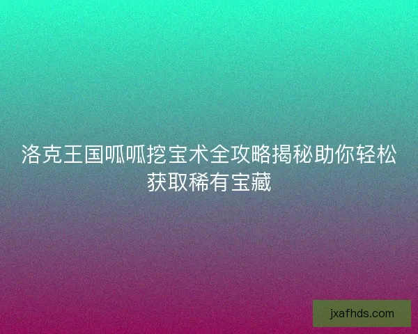 洛克王国呱呱挖宝术全攻略揭秘助你轻松获取稀有宝藏 洛克王国呱呱挖宝术全攻略揭秘助你轻松获取稀有宝藏