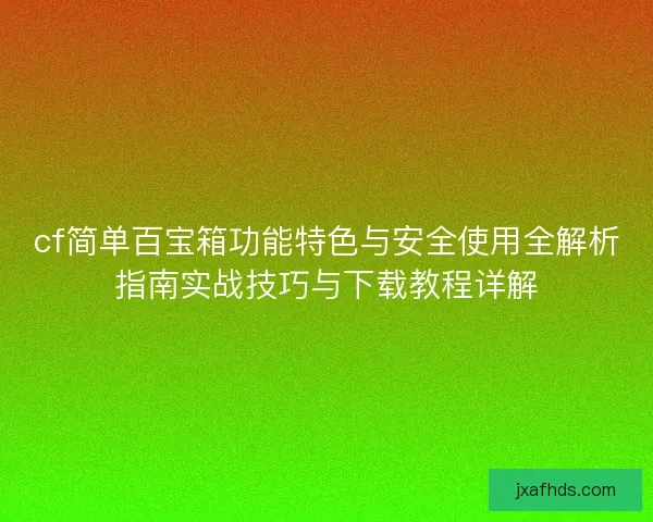 cf简单百宝箱功能特色与安全使用全解析指南实战技巧与下载教程详解