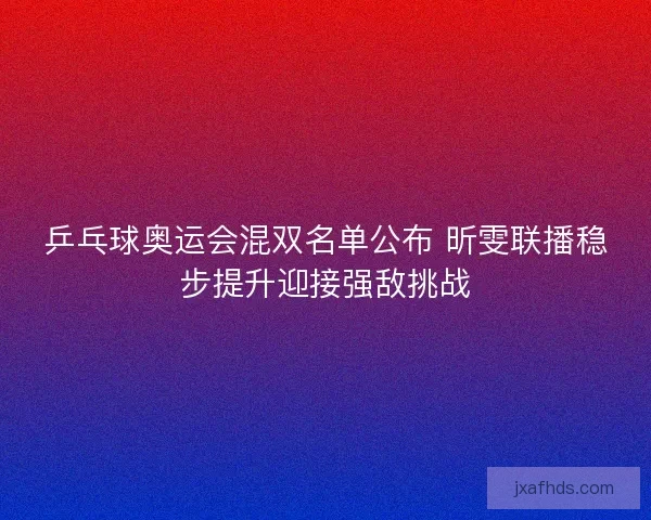 乒乓球奥运会混双名单公布 昕雯联播稳步提升迎接强敌挑战 乒乓球奥运会混双名单公布 昕雯联播稳步提升迎接强敌挑战