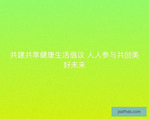 共建共享健康生活倡议 人人参与共创美好未来