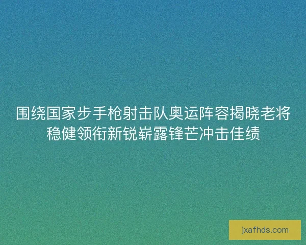 围绕国家步手枪射击队奥运阵容揭晓老将稳健领衔新锐崭露锋芒冲击佳绩