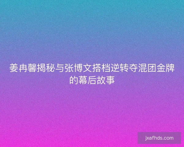 姜冉馨揭秘与张博文搭档逆转夺混团金牌的幕后故事 姜冉馨揭秘与张博文搭档逆转夺混团金牌的幕后故事