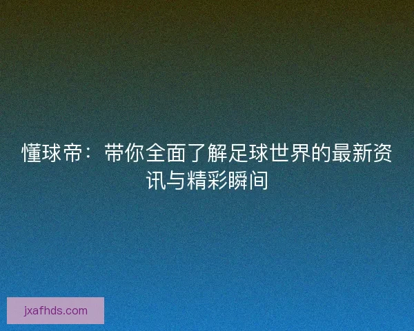 懂球帝：带你全面了解足球世界的最新资讯与精彩瞬间