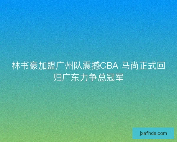 林书豪加盟广州队震撼CBA 马尚正式回归广东力争总冠军