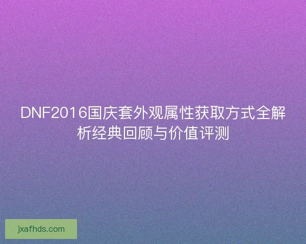 DNF2016国庆套外观属性获取方式全解析经典回顾与价值评测