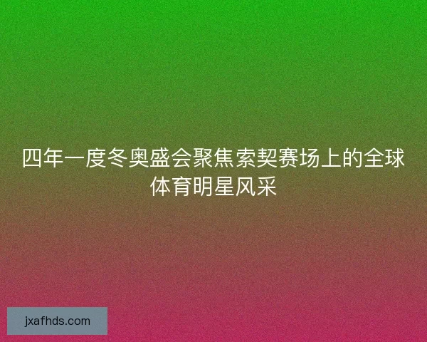 四年一度冬奥盛会聚焦索契赛场上的全球体育明星风采 四年一度冬奥盛会聚焦索契赛场上的全球体育明星风采