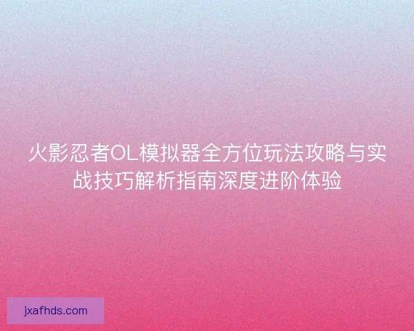 火影忍者OL模拟器全方位玩法攻略与实战技巧解析指南深度进阶体验