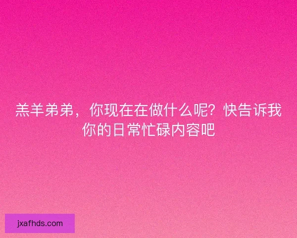 羔羊弟弟，你现在在做什么呢？快告诉我你的日常忙碌内容吧